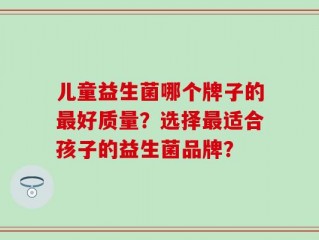 儿童益生菌哪个牌子的最好质量？选择最适合孩子的益生菌品牌？