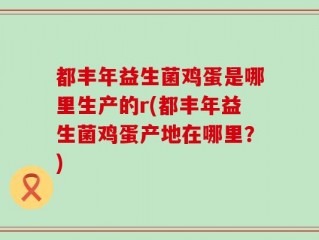都丰年益生菌鸡蛋是哪里生产的r(都丰年益生菌鸡蛋产地在哪里？)