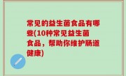 常见的益生菌食品有哪些(10种常见益生菌食品，帮助你维护肠道健康)