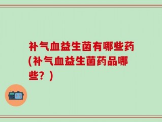 补气血益生菌有哪些药(补气血益生菌药品哪些？)