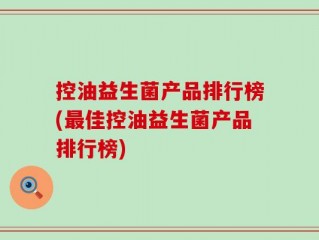 控油益生菌产品排行榜(最佳控油益生菌产品排行榜)