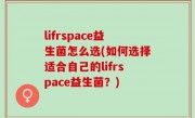 lifrspace益生菌怎么选(如何选择适合自己的lifrspace益生菌？)