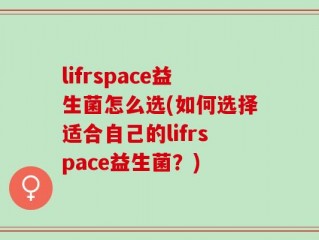 lifrspace益生菌怎么选(如何选择适合自己的lifrspace益生菌？)