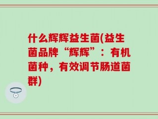 什么辉辉益生菌(益生菌品牌“辉辉”：有机菌种，有效调节肠道菌群)