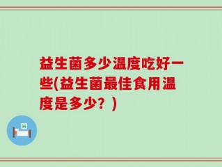 益生菌多少温度吃好一些(益生菌最佳食用温度是多少？)