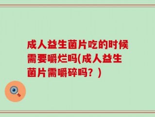 成人益生菌片吃的时候需要嚼烂吗(成人益生菌片需嚼碎吗？)
