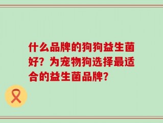 什么品牌的狗狗益生菌好？为宠物狗选择最适合的益生菌品牌？