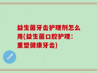 益生菌牙齿护理剂怎么用(益生菌口腔护理：重塑健康牙齿)
