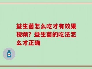 益生菌怎么吃才有效果视频？益生菌的吃法怎么才正确