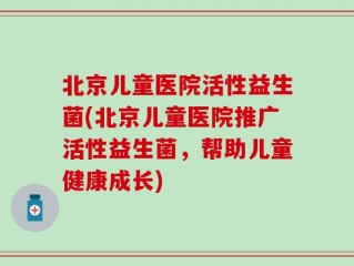 北京儿童医院活性益生菌(北京儿童医院推广活性益生菌，帮助儿童健康成长)