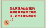 怎么买健身益生菌(购买健身益生菌的正确方法，告别不懂买老司机。)