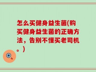怎么买健身益生菌(购买健身益生菌的正确方法，告别不懂买老司机。)
