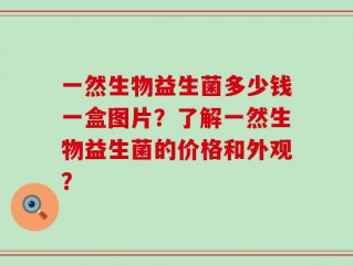 一然生物益生菌多少钱一盒图片？了解一然生物益生菌的价格和外观？