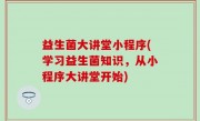 益生菌大讲堂小程序(学习益生菌知识，从小程序大讲堂开始)