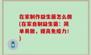 在家制作益生菌怎么做(在家自制益生菌：简单易做，提高免疫力！)