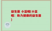 益生菌 小蓝帽(小蓝帽：助力健康的益生菌)