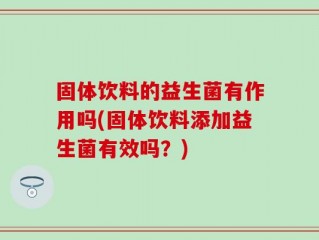 固体饮料的益生菌有作用吗(固体饮料添加益生菌有效吗？)