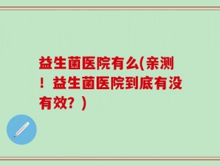 益生菌医院有么(亲测！益生菌医院到底有没有效？)