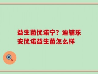 益生菌优诺宁？迪辅乐安优诺益生菌怎么样