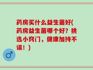 药房买什么益生菌好(药房益生菌哪个好？挑选小窍门，健康加持不误！)
