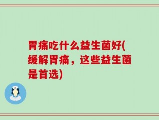 胃痛吃什么益生菌好(缓解胃痛，这些益生菌是首选)