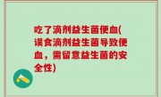 吃了滴剂益生菌便血(误食滴剂益生菌导致便血，需留意益生菌的安全性)