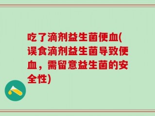 吃了滴剂益生菌便血(误食滴剂益生菌导致便血，需留意益生菌的安全性)