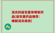 消炎的益生菌有哪些药品(益生菌药品推荐：缓解消炎症状)