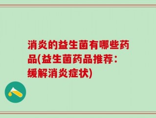 消炎的益生菌有哪些药品(益生菌药品推荐：缓解消炎症状)