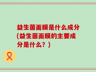 益生菌面膜是什么成分(益生菌面膜的主要成分是什么？)