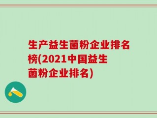 生产益生菌粉企业排名榜(2021中国益生菌粉企业排名)