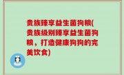 贵族臻享益生菌狗粮(贵族级别臻享益生菌狗粮，打造健康狗狗的完美饮食)