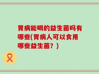 胃病能喝的益生菌吗有哪些(胃病人可以食用哪些益生菌？)