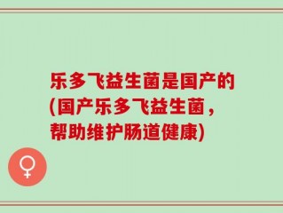 乐多飞益生菌是国产的(国产乐多飞益生菌，帮助维护肠道健康)