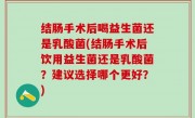 结肠手术后喝益生菌还是乳酸菌(结肠手术后饮用益生菌还是乳酸菌？建议选择哪个更好？)