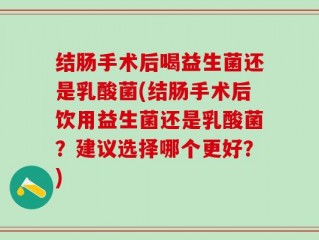 结肠手术后喝益生菌还是乳酸菌(结肠手术后饮用益生菌还是乳酸菌？建议选择哪个更好？)