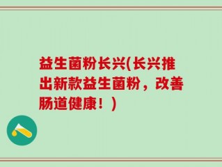 益生菌粉长兴(长兴推出新款益生菌粉，改善肠道健康！)
