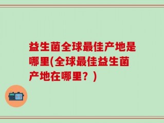 益生菌全球最佳产地是哪里(全球最佳益生菌产地在哪里？)