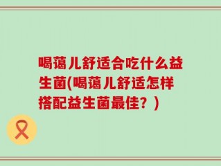 喝蔼儿舒适合吃什么益生菌(喝蔼儿舒适怎样搭配益生菌最佳？)