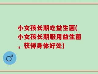 小女孩长期吃益生菌(小女孩长期服用益生菌，获得身体好处)