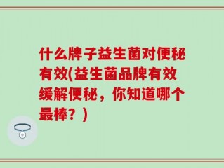什么牌子益生菌对便秘有效(益生菌品牌有效缓解便秘，你知道哪个最棒？)