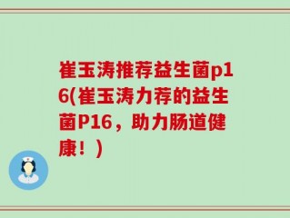 崔玉涛推荐益生菌p16(崔玉涛力荐的益生菌P16，助力肠道健康！)