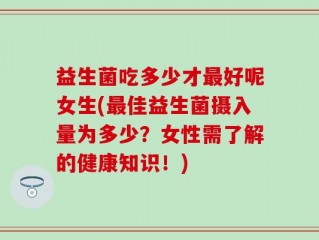 益生菌吃多少才最好呢女生(最佳益生菌摄入量为多少？女性需了解的健康知识！)