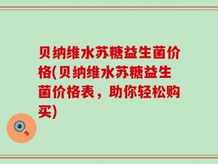 贝纳维水苏糖益生菌价格(贝纳维水苏糖益生菌价格表，助你轻松购买)