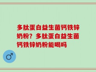 多肽蛋白益生菌钙铁锌奶粉？多肽蛋白益生菌钙铁锌奶粉能喝吗
