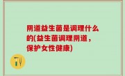 阴道益生菌是调理什么的(益生菌调理阴道，保护女性健康)