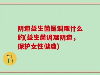 阴道益生菌是调理什么的(益生菌调理阴道，保护女性健康)