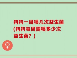 狗狗一周喂几次益生菌(狗狗每周需喂多少次益生菌？)