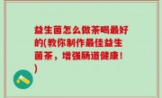 益生菌怎么做茶喝最好的(教你制作最佳益生菌茶，增强肠道健康！)