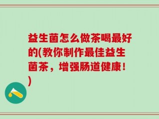 益生菌怎么做茶喝最好的(教你制作最佳益生菌茶，增强肠道健康！)